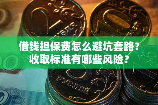 武汉借钱担保费怎么避坑套路？收取标准有哪些风险？