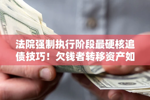 武汉法院强制执行阶段最硬核追债技巧！欠钱者转移资产如何破解？