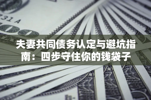 武汉夫妻共同债务认定与避坑指南：四步守住你的钱袋子