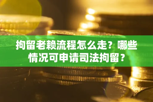 武汉拘留老赖流程怎么走？哪些情况可申请司法拘留？