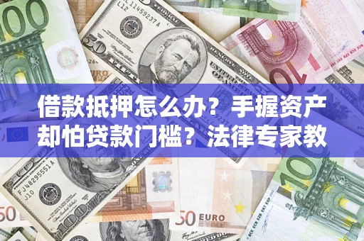 武汉借款抵押怎么办？手握资产却怕贷款门槛？法律专家教你办抵押不踩坑