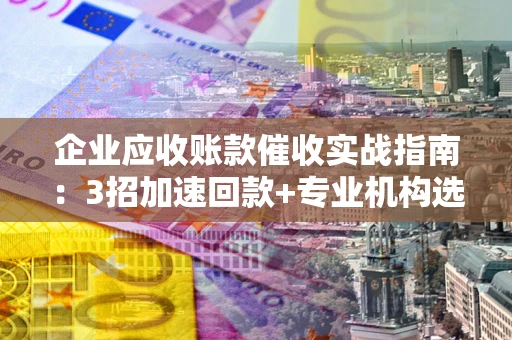 武汉企业应收账款催收实战指南：3招加速回款+专业机构选择避坑