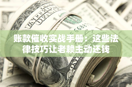 武汉账款催收实战手册：这些法律技巧让老赖主动还钱