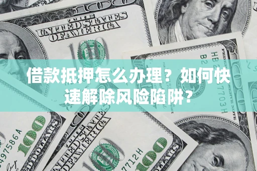 武汉借款抵押怎么办理？如何快速解除风险陷阱？