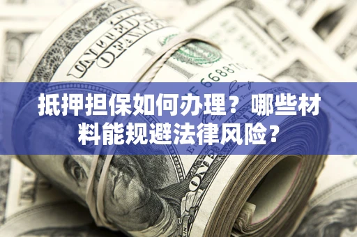 武汉抵押担保如何办理？哪些材料能规避法律风险？