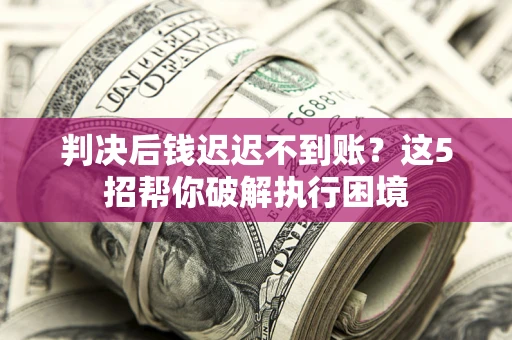 武汉判决后钱迟迟不到账？这5招帮你破解执行困境