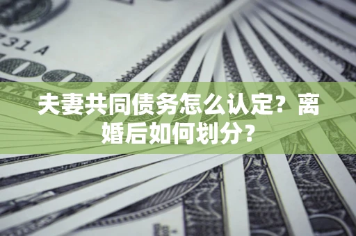 武汉夫妻共同债务怎么认定？离婚后如何划分？