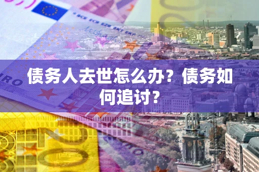 武汉债务人去世怎么办？债务如何追讨？