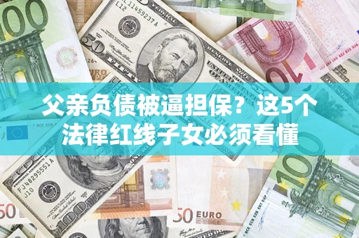武汉父亲负债被逼担保？这5个法律红线子女必须看懂