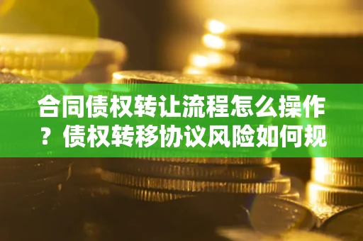 武汉合同债权转让流程怎么操作？债权转移协议风险如何规避？