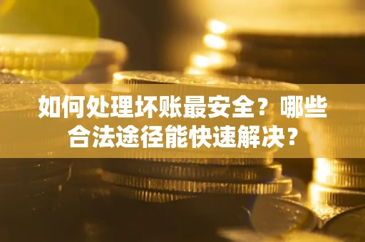 武汉如何处理坏账最安全？哪些合法途径能快速解决？