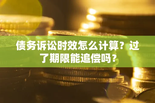武汉债务诉讼时效怎么计算？过了期限能追偿吗？