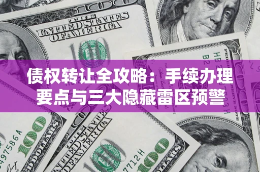 武汉债权转让全攻略：手续办理要点与三大隐藏雷区预警