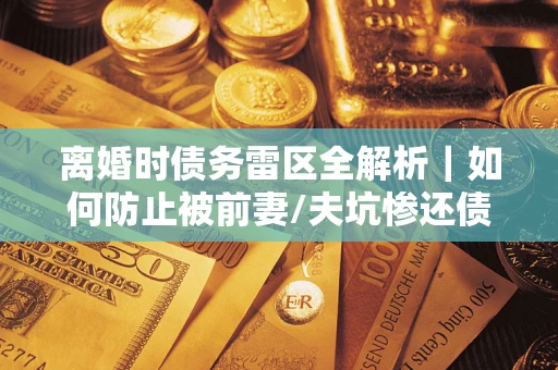 武汉离婚时债务雷区全解析｜如何防止被前妻/夫坑惨还债？