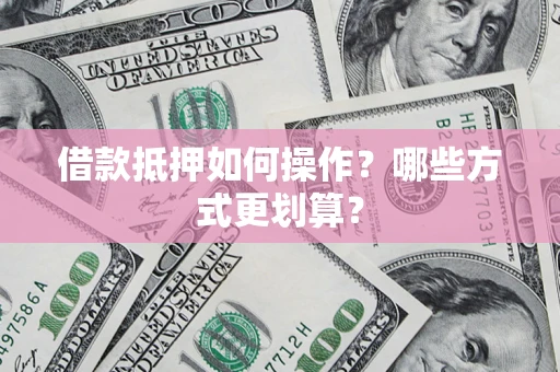 武汉借款抵押如何操作？哪些方式更划算？