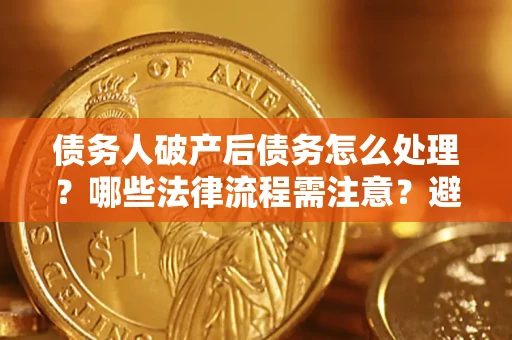 武汉债务人破产后债务怎么处理？哪些法律流程需注意？避免踩坑指南