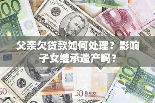 武汉父亲欠贷款如何处理？影响子女继承遗产吗？