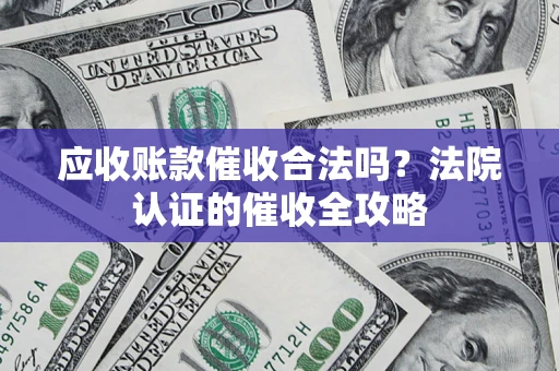 武汉应收账款催收合法吗？法院认证的催收全攻略
