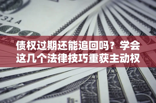 武汉债权过期还能追回吗？学会这几个法律技巧重获主动权