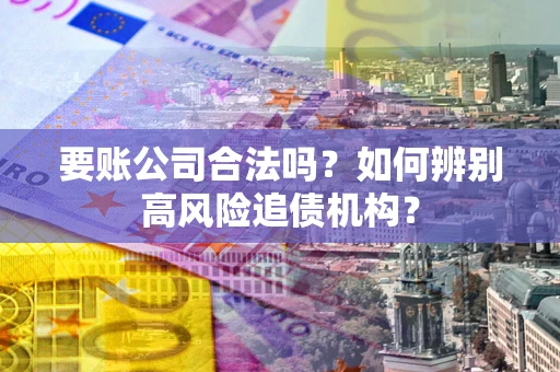 武汉要账公司合法吗？如何辨别高风险追债机构？