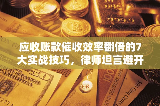 武汉应收账款催收效率翻倍的7大实战技巧，律师坦言避开这些法律雷区最关键