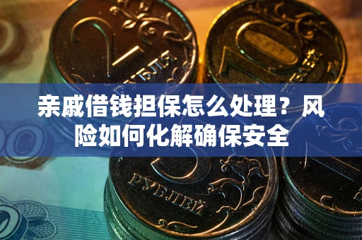 武汉亲戚借钱担保怎么处理？风险如何化解确保安全