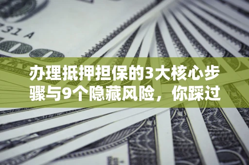 武汉办理抵押担保的3大核心步骤与9个隐藏风险，你踩过哪个坑？