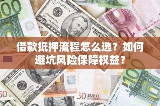 武汉借款抵押流程怎么选？如何避坑风险保障权益？