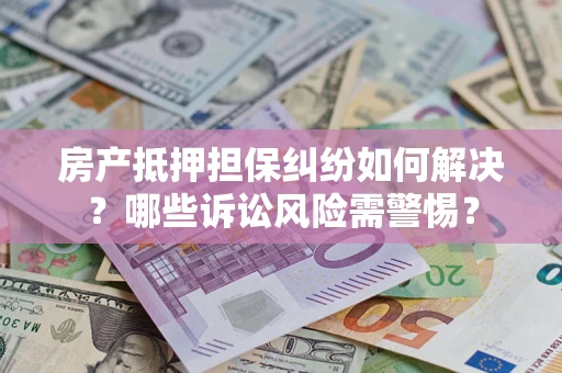 武汉房产抵押担保纠纷如何解决？哪些诉讼风险需警惕？