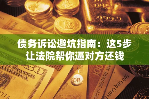 武汉债务诉讼避坑指南：这5步让法院帮你逼对方还钱