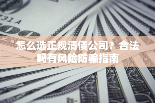 武汉怎么选正规清债公司？合法吗有风险防骗指南
