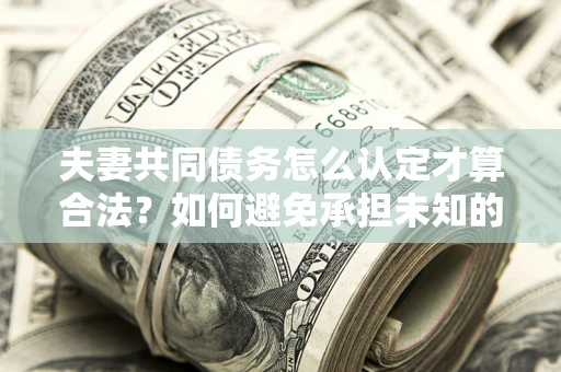 武汉夫妻共同债务怎么认定才算合法？如何避免承担未知的债务风险？