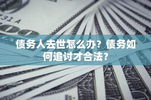 武汉债务人去世怎么办？债务如何追讨才合法？