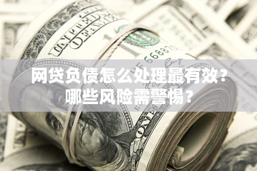 武汉网贷负债怎么处理最有效？哪些风险需警惕？