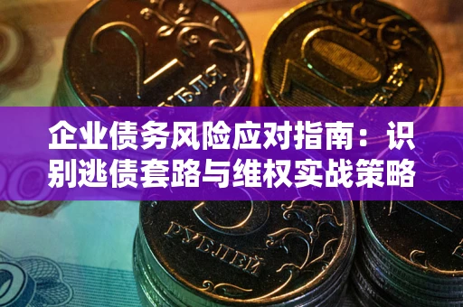 武汉企业债务风险应对指南：识别逃债套路与维权实战策略