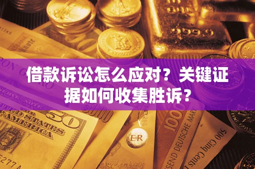 武汉借款诉讼怎么应对？关键证据如何收集胜诉？