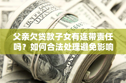 武汉父亲欠贷款子女有连带责任吗？如何合法处理避免影响？