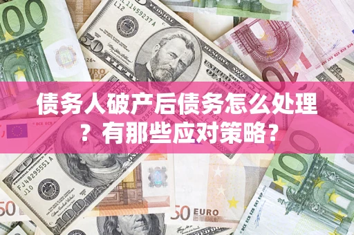 武汉债务人破产后债务怎么处理？有那些应对策略？
