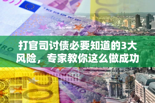 武汉打官司讨债必要知道的3大风险，专家教你这么做成功率飙升