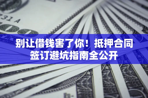 武汉别让借钱害了你！抵押合同签订避坑指南全公开