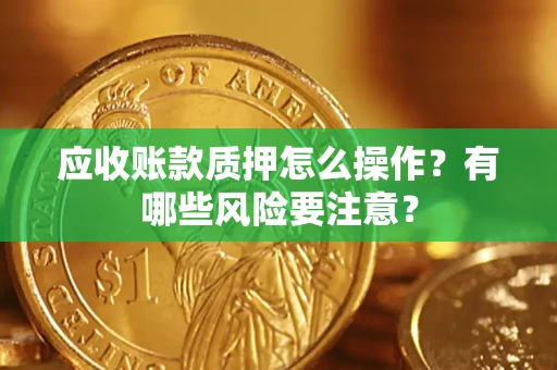 武汉应收账款质押怎么操作？有哪些风险要注意？