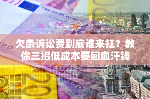 武汉欠条诉讼费到底谁来扛？教你三招低成本要回血汗钱