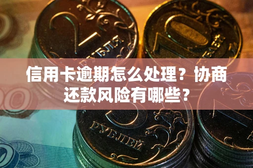 武汉信用卡逾期怎么处理？协商还款风险有哪些？
